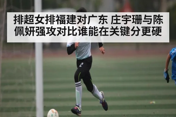 排超女排福建对广东 庄宇珊与陈佩妍强攻对比谁能在关键分更硬